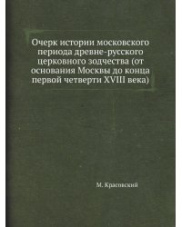 Очерк истории московского периода древне-русского церковного зодчества (от основания Москвы до конца первой четверти XVIII века)
