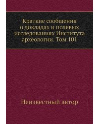 Краткие сообщения о докладах и полевых исследованиях Института археологии. Том 101
