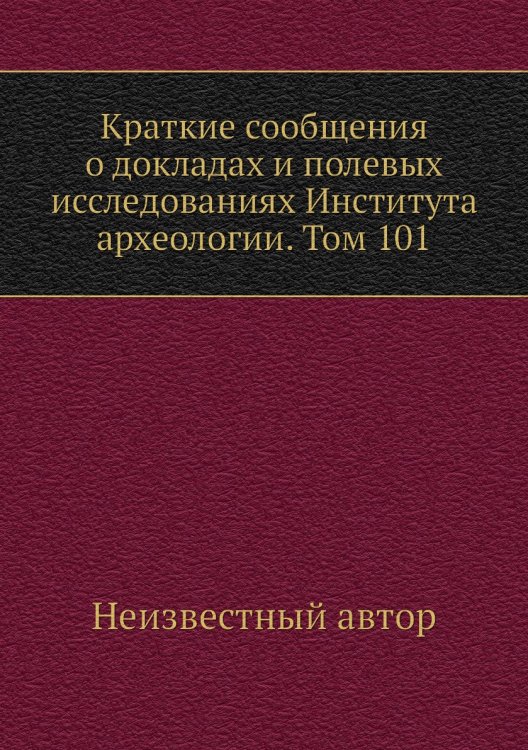 Краткие сообщения о докладах и полевых исследованиях Института археологии. Том 101