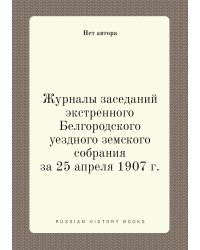 Журналы заседаний экстренного Белгородского уездного земского собрания за 25 апреля 1907 г.