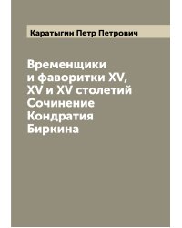 Временщики и фаворитки XV, XV и XV столетий  Сочинение Кондратия Биркина