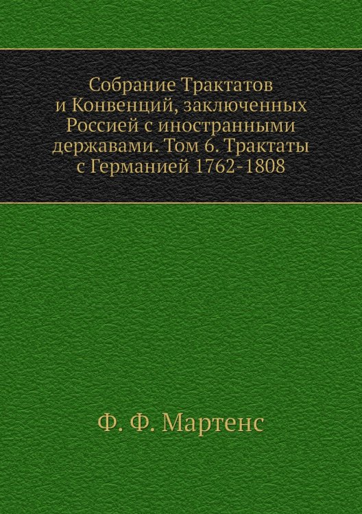 Обложка книги «Собрание Трактатов и Конвенций, заключенных Россией с иностранными державами. Том 6. Трактаты с Германией 1762-1808» — Ф. Ф. Мартенс, ISBN 9785518052468