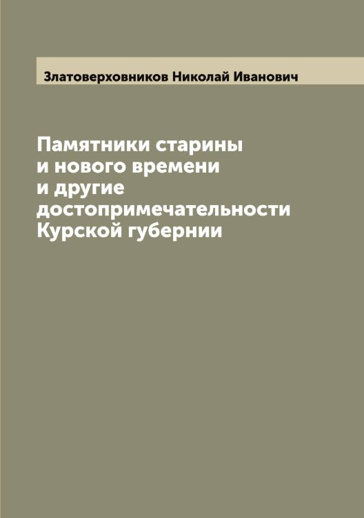 Обложка книги «Памятники старины и нового времени и другие достопримечательности Курской губернии» — Златоверховников Николай Иванович, ISBN 9785519862493
