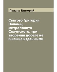 Святого Григория Паламы, митрополита Солунского, три творения доселе не бывшие изданными