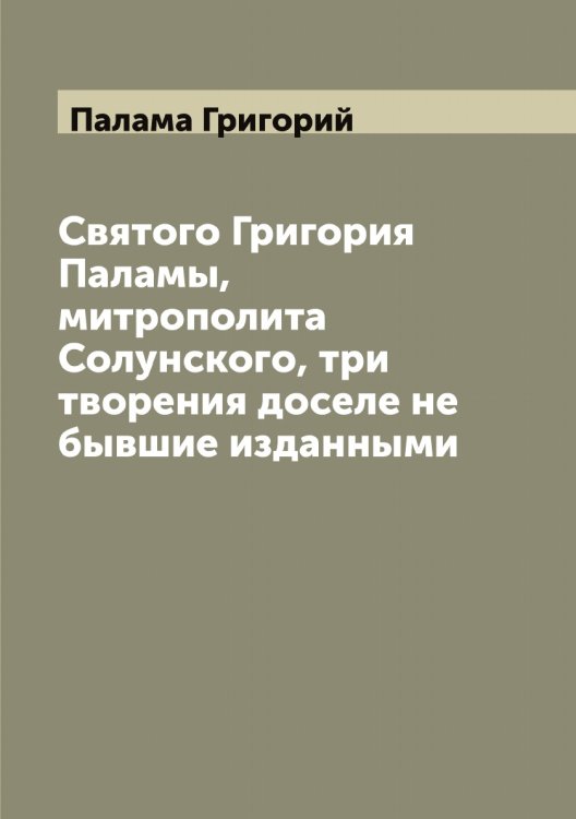 Обложка книги «Святого Григория Паламы, митрополита Солунского, три творения доселе не бывшие изданными» — Палама Григорий, ISBN 9785521271153