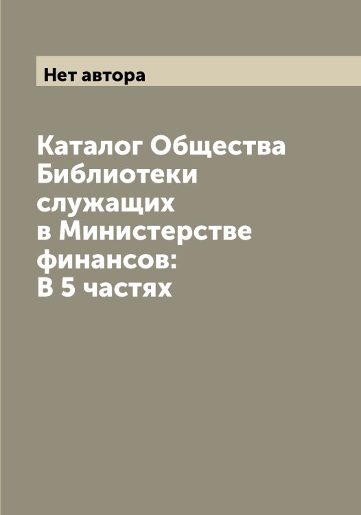Каталог Общества Библиотеки служащих в Министерстве финансов: В 5 частях Обложка книги «Каталог Общества Библиотеки служащих в Министерстве финансов: В 5 частях» — Нет автора, ISBN 9785519830379
