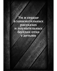 Ум и сердце в занимательных раcсказах и поучительных беседах отца с детьми