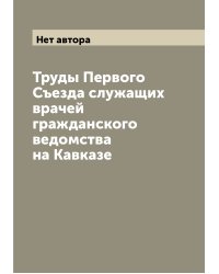 Труды Первого Съезда служащих врачей гражданского ведомства на Кавказе