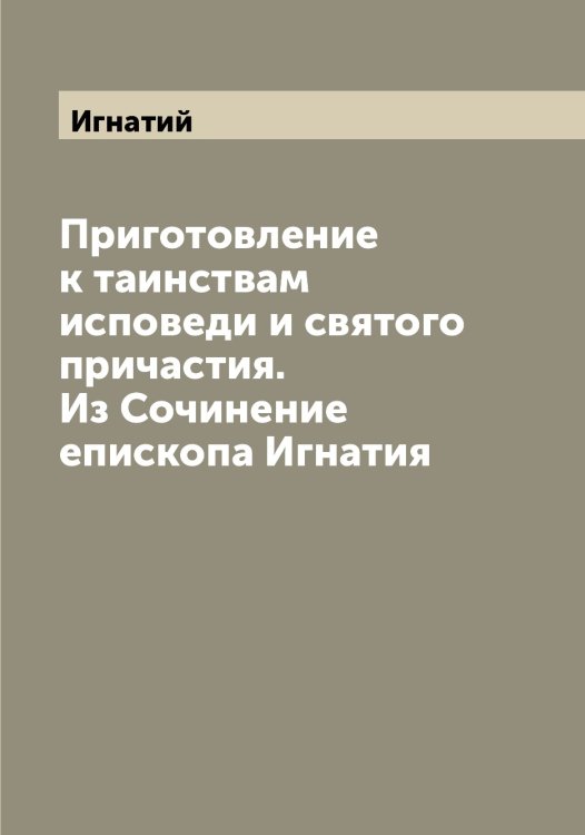 Обложка книги «Приготовление к таинствам исповеди и святого причастия. Из Сочинение епископа Игнатия» — Игнатий, ISBN 9785519867566