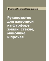 Руководство для живописи на фарфоре, эмали, стекле, маиолике и прочее