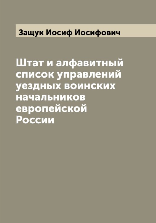 Обложка книги «Штат и алфавитный список управлений уездных воинских начальников европейской России» — Защук Иосиф Иосифович, ISBN 9785519859219