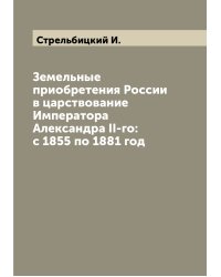 Земельные приобретения России в царствование Императора Александра II-го: с 1855 по 1881 год