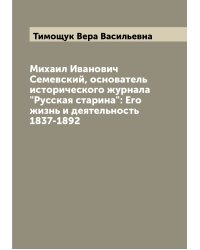 Михаил Иванович Семевский, основатель исторического журнала "Русская старина": Его жизнь и деятельность 1837-1892