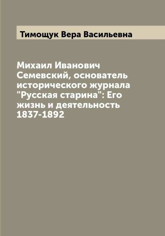 Обложка книги «Михаил Иванович Семевский, основатель исторического журнала "Русская старина": Его жизнь и деятельность 1837-1892» — Тимощук Вера Васильевна, ISBN 9785519767101