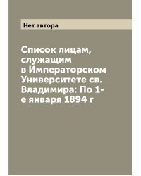 Список лицам, служащим в Императорском Университете св. Владимира: По 1-е января 1894 г