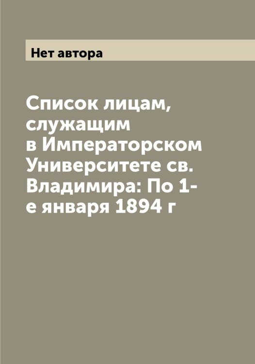 Обложка книги «Список лицам, служащим в Императорском Университете св. Владимира: По 1-е января 1894 г» — Нет автора, ISBN 9785519782753