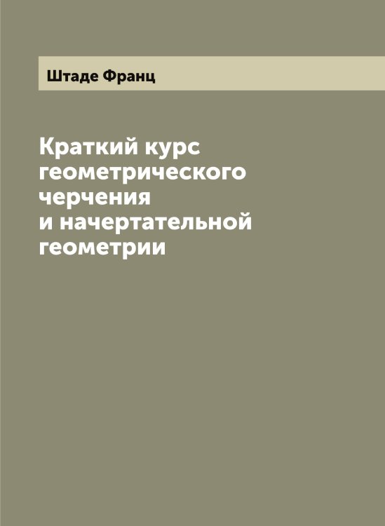 Обложка книги «Краткий курс геометрического черчения и начертательной геометрии» — Штаде Франц, ISBN 9785521315871