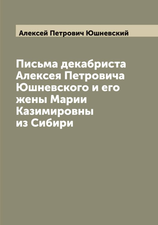 Обложка книги «Письма декабриста Алексея Петровича Юшневского и его жены Марии Казимировны из Сибири» — Алексей Петрович Юшневский, ISBN 9785521394968