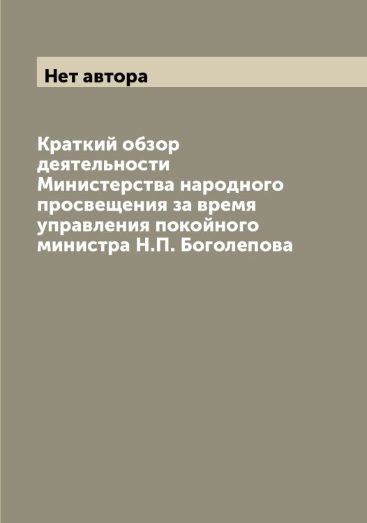 Обложка книги «Краткий обзор деятельности Министерства народного просвещения за время управления покойного министра Н.П. Боголепова» — Нет автора, ISBN 9785519831314