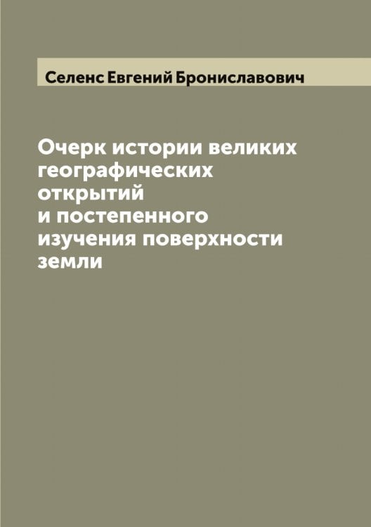 Очерк истории великих географических открытий и постепенного изучения поверхности земли Обложка книги «Очерк истории великих географических открытий и постепенного изучения поверхности земли» — Селенс Евгений Брониславович, ISBN 9785519851848