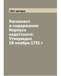 Регламент о содержании Корпуса кадетского: Утвержден 18 ноября 1731 г