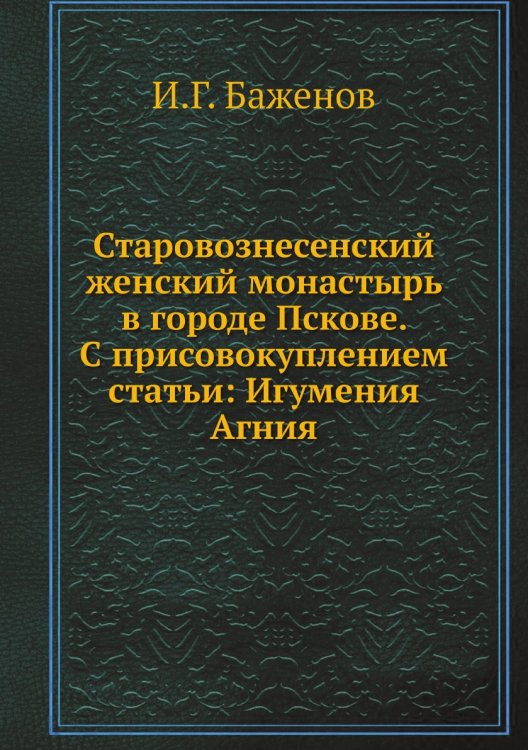 Старовознесенский женский монастырь в городе Пскове. С присовокуплением статьи: Игумения Агния Обложка книги «Старовознесенский женский монастырь в городе Пскове. С присовокуплением статьи: Игумения Агния» — И.Г. Баженов, ISBN 9785518065888