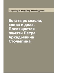 Богатырь мысли, слова и дела. Посвящается памяти Петра Аркадьевича Столыпина