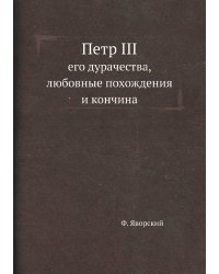 Петр III, его дурачества, любовные похождения и кончина