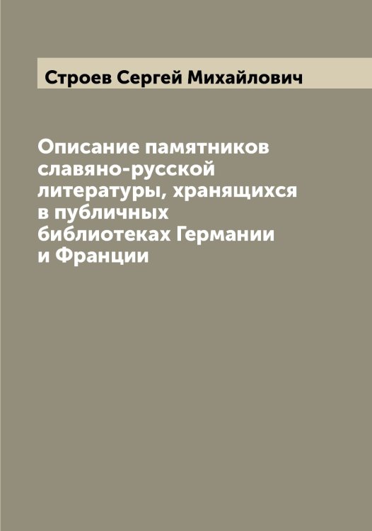 Обложка книги «Описание памятников славяно-русской литературы, хранящихся в публичных библиотеках Германии и Франции» — Строев Сергей Михайлович, ISBN 9785519756440