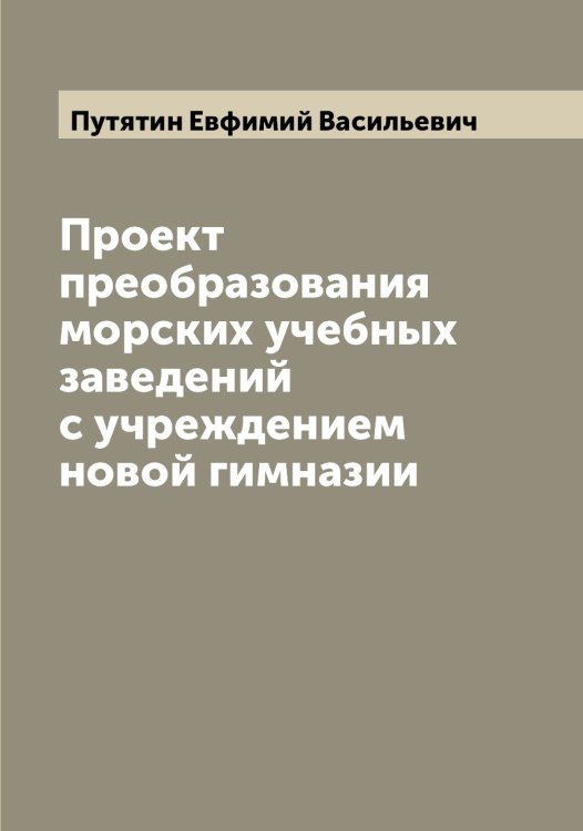 Обложка книги «Проект преобразования морских учебных заведений с учреждением новой гимназии» — Путятин Евфимий Васильевич, ISBN 9785519798822