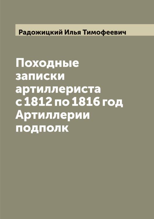 Походные записки артиллериста с 1812 по 1816 год Артиллерии подполк Обложка книги «Походные записки артиллериста с 1812 по 1816 год Артиллерии подполк» — Радожицкий Илья Тимофеевич, ISBN 9785519802246