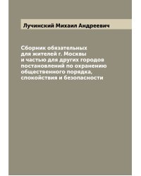 Сборник обязательных для жителей г. Москвы и частью для других городов постановлений по охранению общественного порядка, спокойствия и безопасности