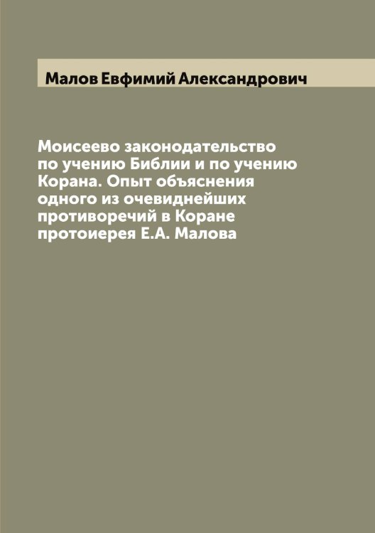 Обложка книги «Моисеево законодательство по учению Библии и по учению Корана. Опыт объяснения одного из очевиднейших противоречий в Коране протоиерея Е.А. Малова» — Малов Евфимий Александрович, ISBN 9785519950978