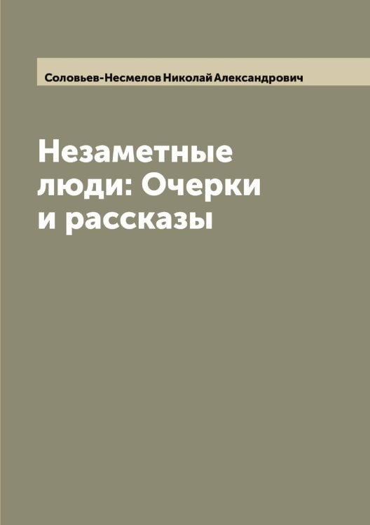 Обложка книги «Незаметные люди: Очерки и рассказы» — Соловьев-Несмелов Николай Александрович, ISBN 9785519748483