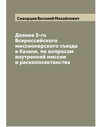 Деяния 3-го Всероссийского миссионерского съезда в Казани, по вопросам внутренней миссии и расколосектанства