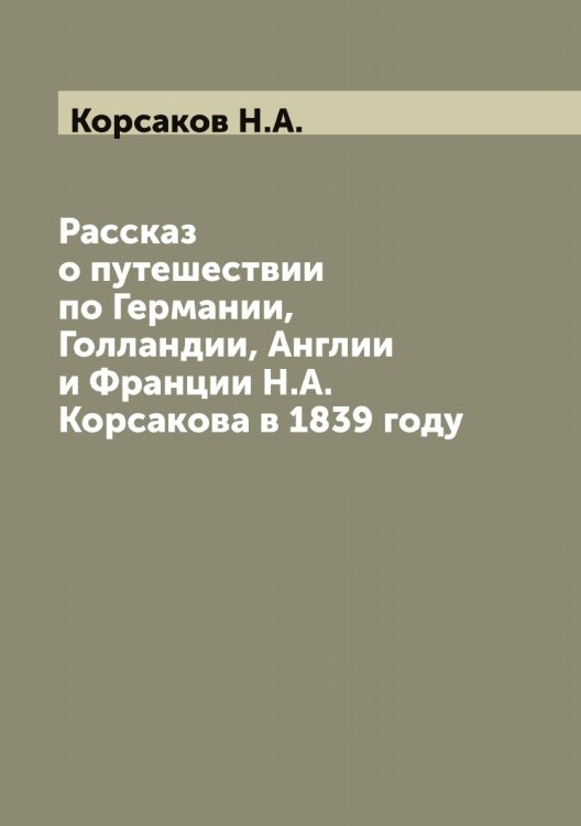 Обложка книги «Рассказ о путешествии по Германии, Голландии, Англии и Франции Н.А. Корсакова в 1839 году» — Корсаков Н.А., ISBN 9785519905022