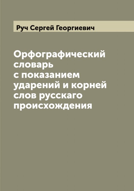 Обложка книги «Орфографический словарь с показанием ударений и корней слов русскаго происхождения» — Руч Сергей Георгиевич, ISBN 9785519840804