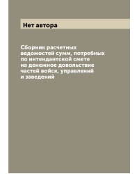 Сборник расчетных ведомостей сумм, потребных по интендантской смете на денежное довольствие частей войск, управлений и заведений