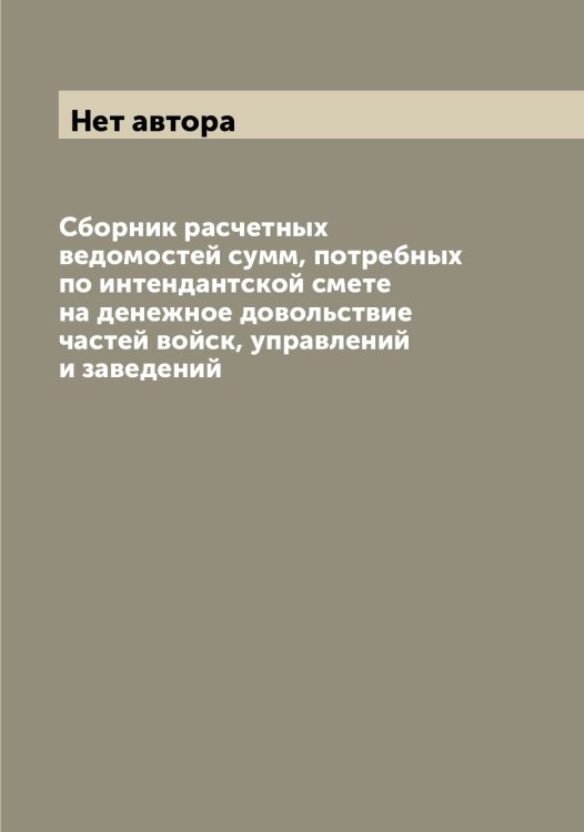 Обложка книги «Сборник расчетных ведомостей сумм, потребных по интендантской смете на денежное довольствие частей войск, управлений и заведений» — Нет автора, ISBN 9785519816878