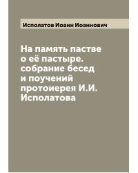 На память пастве о её пастыре. собрание бесед и поучений протоиерея И.И. Исполатова