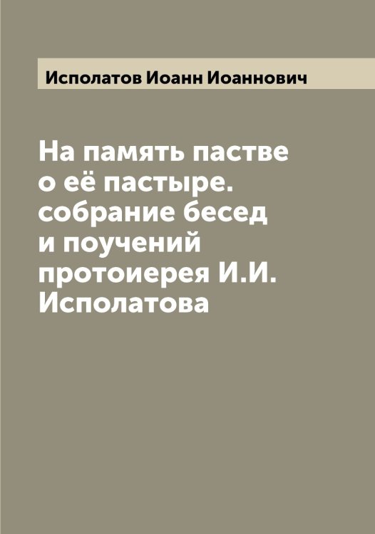 Обложка книги «На память пастве о её пастыре. собрание бесед и поучений протоиерея И.И. Исполатова» — Исполатов Иоанн Иоаннович, ISBN 9785519874014
