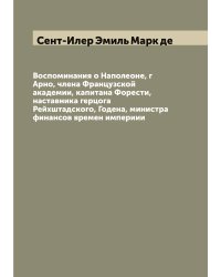 Воспоминания о Наполеоне, г Арно, члена Французской академии, капитана Форести, наставника герцога Рейхштадского, Годена, министра финансов времен империии