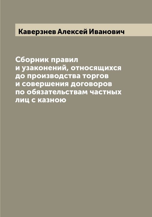 Обложка книги «Сборник правил и узаконений, относящихся до производства торгов и совершения договоров по обязательствам частных лиц с казною» — Каверзнев Алексей Иванович, ISBN 9785519875080