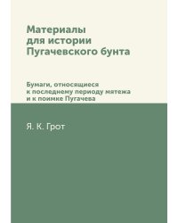 Материалы для истории Пугачевского бунта. Бумаги, относящиеся к последнему периоду мятежа и к поимке Пугачева.