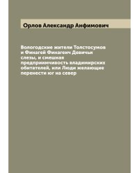Вологодские жители Толстосумов и Финагей Финагеич Девичьи слезы, и смешная предприимчивость владимирских обитателей, или Люди желающие перенести юг на север