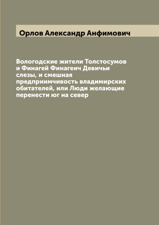 Обложка книги «Вологодские жители Толстосумов и Финагей Финагеич Девичьи слезы, и смешная предприимчивость владимирских обитателей, или Люди желающие перенести юг на север» — Орлов Александр Анфимович, ISBN 9785521264490
