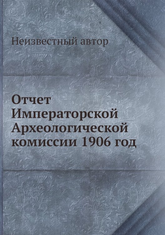 Обложка книги «Отчет Императорской Археологической комиссии 1906 год» — Нет автора, ISBN 9785458402880