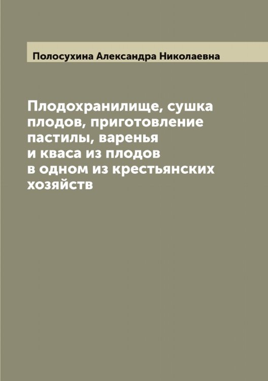 Плодохранилище, сушка плодов, приготовление пастилы, варенья и кваса из плодов в одном из крестьянских хозяйств Обложка книги «Плодохранилище, сушка плодов, приготовление пастилы, варенья и кваса из плодов в одном из крестьянских хозяйств» — Полосухина Александра Николаевна, ISBN 9785519789080