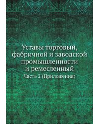 Уставы торговый, фабричной и заводской промышленности и ремесленный. Часть 2 (Приложения)