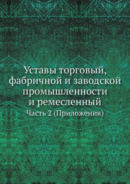 Уставы торговый, фабричной и заводской промышленности и ремесленный. Часть 2 (Приложения)